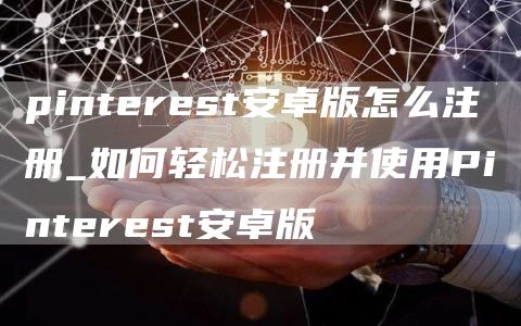 pintrst安卓版怎么注册_如何轻松注册并使用Pintrst安卓版